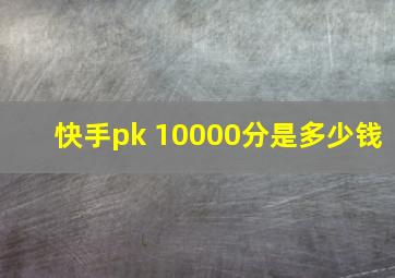 快手pk 10000分是多少钱